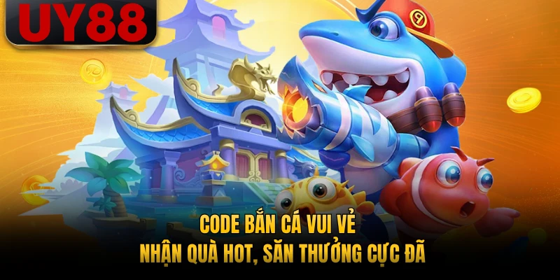 Code Bắn Cá Vui Vẻ - Nhận Quà Hot, Săn Thưởng Cực Đã