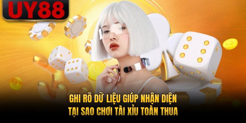 Ghi rõ dữ liệu giúp nhận diện tại sao chơi tài xỉu toàn thua