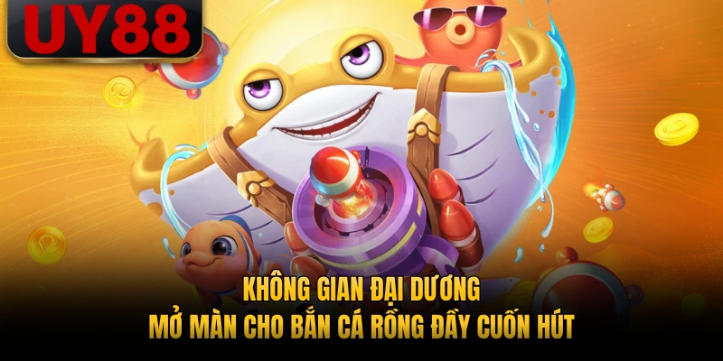 Không gian đại dương mở màn cho bắn cá rồng đầy cuốn hút