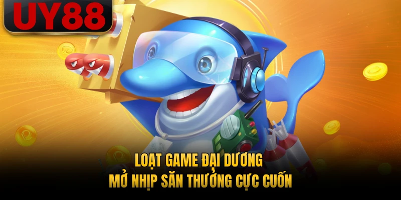 Loạt game đại dương mở nhịp săn thưởng cực cuốn