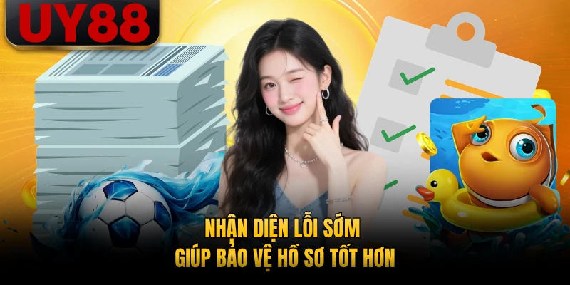 Nhận diện lỗi sớm giúp bảo vệ hồ sơ tốt hơn