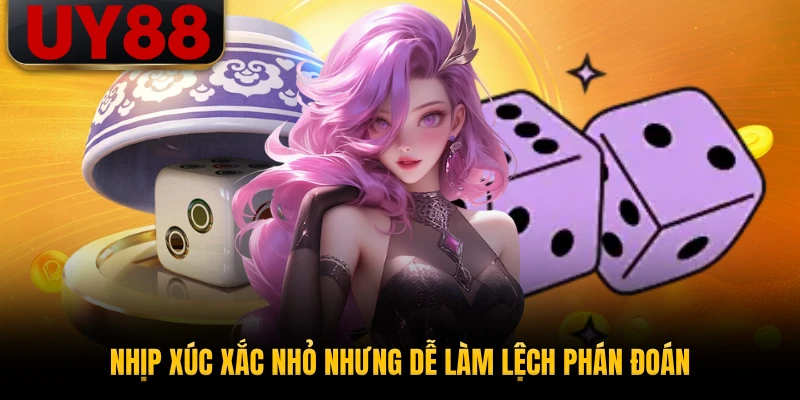 Nhịp xúc xắc nhỏ nhưng dễ làm lệch phán đoán