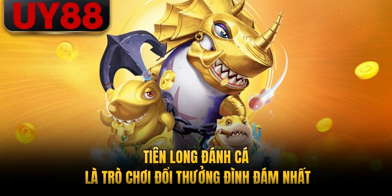 Tiên Long Đánh Cá là trò chơi đổi thưởng đình đám nhất