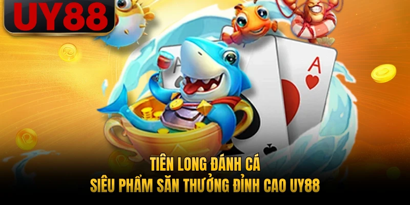 Tiên Long Đánh Cá - Siêu Phẩm Săn Thưởng Đỉnh Cao UY88